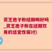 灵芝孢子粉经期喝好吗_灵芝孢子粉在经期饮用的适宜性探讨)