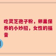 吃灵芝孢子粉，卵巢保养的小妙招，女性的福音