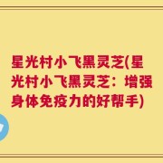 星光村小飞黑灵芝(星光村小飞黑灵芝：增强身体免疫力的好帮手)