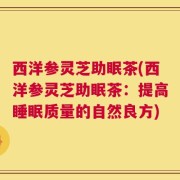 西洋参灵芝助眠茶(西洋参灵芝助眠茶：提高睡眠质量的自然良方)