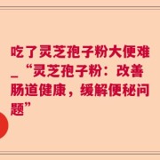 吃了灵芝孢子粉大便难_“灵芝孢子粉：改善肠道健康，缓解便秘问题”