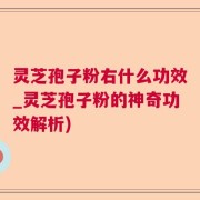 灵芝孢子粉右什么功效_灵芝孢子粉的神奇功效解析)