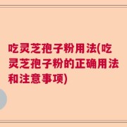 吃灵芝孢子粉用法(吃灵芝孢子粉的正确用法和注意事项)