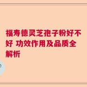 福寿德灵芝孢子粉好不好 功效作用及品质全解析