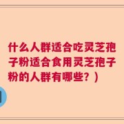 什么人群适合吃灵芝孢子粉适合食用灵芝孢子粉的人群有哪些？)