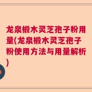 龙泉椴木灵芝孢子粉用量(龙泉椴木灵芝孢子粉使用方法与用量解析)