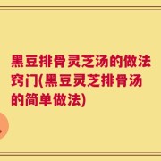 黑豆排骨灵芝汤的做法窍门(黑豆灵芝排骨汤的简单做法)