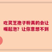 吃灵芝孢子粉真的会让嘴起泡？让你意想不到
