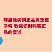 哪里能买到正品灵芝孢子粉 教你识别购买正品的渠道