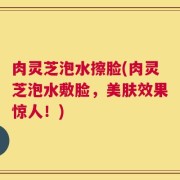 肉灵芝泡水擦脸(肉灵芝泡水敷脸，美肤效果惊人！)