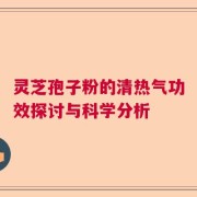 灵芝孢子粉的清热气功效探讨与科学分析