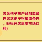 灵芝孢子粉产品加盟条件灵芝孢子粉加盟条件，轻松开店享受市场红利)