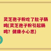 灵芝孢子粉吃了肚子肠鸣(灵芝孢子粉引起肠鸣？健康小心思)