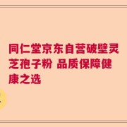 同仁堂京东自营破壁灵芝孢子粉 品质保障健康之选
