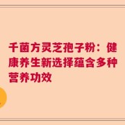 千菌方灵芝孢子粉：健康养生新选择蕴含多种营养功效