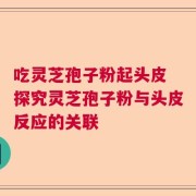 吃灵芝孢子粉起头皮 探究灵芝孢子粉与头皮反应的关联