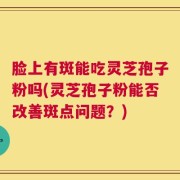 脸上有斑能吃灵芝孢子粉吗(灵芝孢子粉能否改善斑点问题？)