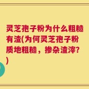 灵芝孢子粉为什么粗糙有渣(为何灵芝孢子粉质地粗糙，掺杂渣滓？)