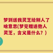 梦到送我灵芝给别人了啥意思(梦见赠送他人灵芝，含义是什么？)