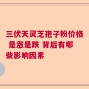 三伏天灵芝孢子粉价格 是涨是跌 背后有哪些影响因素