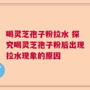 喝灵芝孢子粉拉水 探究喝灵芝孢子粉后出现拉水现象的原因