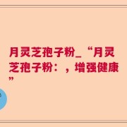 月灵芝孢子粉_“月灵芝孢子粉：，增强健康”