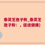 泰灵芝孢子粉_泰灵芝孢子粉：，促进健康)