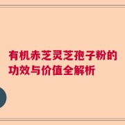 有机赤芝灵芝孢子粉的功效与价值全解析