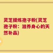 灵芝提炼孢子粉(灵芝孢子粉：滋养身心的天然补品)