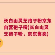 长白山灵芝孢子粉京东自营孢子粉(长白山灵芝孢子粉，京东售卖)