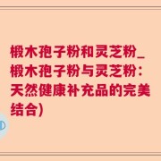 椴木孢子粉和灵芝粉_椴木孢子粉与灵芝粉：天然健康补充品的完美结合)