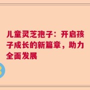儿童灵芝孢子：开启孩子成长的新篇章，助力全面发展