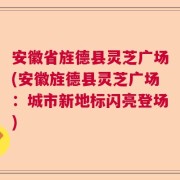 安徽省旌德县灵芝广场(安徽旌德县灵芝广场：城市新地标闪亮登场)