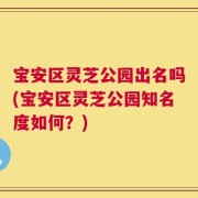 宝安区灵芝公园出名吗(宝安区灵芝公园知名度如何？)