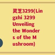 灵芝3299(Lingzhi 3299 Unveiling the Wonders of the Mushroom)