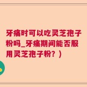 牙痛时可以吃灵芝孢子粉吗_牙痛期间能否服用灵芝孢子粉？)