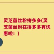 灵芝菌丝粉拼多多(灵芝菌丝粉在拼多多有优惠啦！)