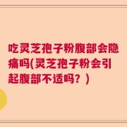 吃灵芝孢子粉腹部会隐痛吗(灵芝孢子粉会引起腹部不适吗？)