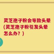 灵芝孢子粉会导致头晕(灵芝孢子粉引发头晕怎么办？)