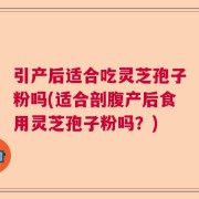 引产后适合吃灵芝孢子粉吗(适合剖腹产后食用灵芝孢子粉吗？)
