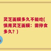 灵芝面膜多久不能吃(慎用灵芝面膜：需停食多久？)