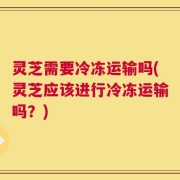 灵芝需要冷冻运输吗(灵芝应该进行冷冻运输吗？)