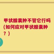甲状腺囊肿不管它行吗(如何应对甲状腺囊肿？)