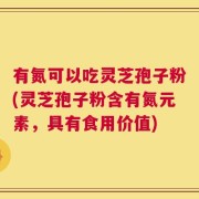 有氮可以吃灵芝孢子粉(灵芝孢子粉含有氮元素，具有食用价值)