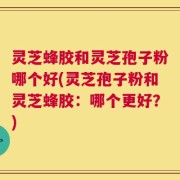 灵芝蜂胶和灵芝孢子粉哪个好(灵芝孢子粉和灵芝蜂胶：哪个更好？)