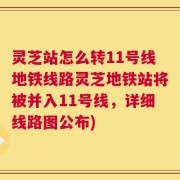 灵芝站怎么转11号线地铁线路灵芝地铁站将被并入11号线，详细线路图公布)