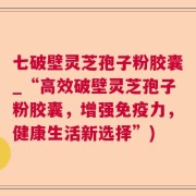 七破壁灵芝孢子粉胶囊_“高效破壁灵芝孢子粉胶囊，增强免疫力，健康生活新选择”)