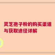 灵芝孢子粉的购买渠道与获取途径详解