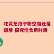 吃灵芝孢子粉空腹还是饭后 探究佳食用时段