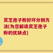 灵芝孢子粉好坏分别方法(为您解读灵芝孢子粉的优缺点)